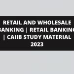 RETAIL AND WHOLESALE BANKING | RETAIL BANKING | CAIIB STUDY MATERIAL 2023