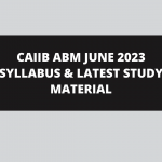 CAIIB ABM JUNE 2023 SYLLABUS & LATEST STUDY MATERIAL