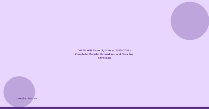 CAIIB ABM Exam Syllabus 2025-2026: Complete Module Breakdown and Scoring Strategy