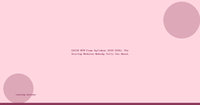 CAIIB BFM Exam Syllabus 2025-2026: The Scoring Modules Nobody Tells You About
